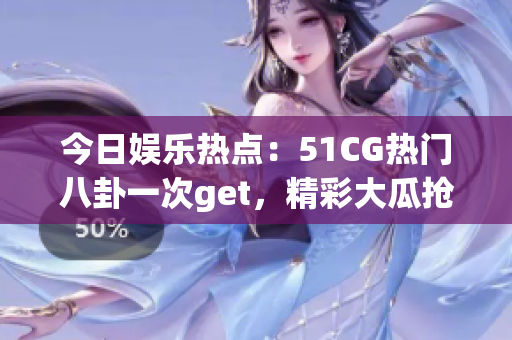 今日娛樂熱點(diǎn)：51CG熱門八卦一次get，精彩大瓜搶先看