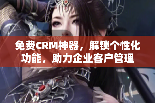 免費(fèi)CRM神器，解鎖個(gè)性化功能，助力企業(yè)客戶管理