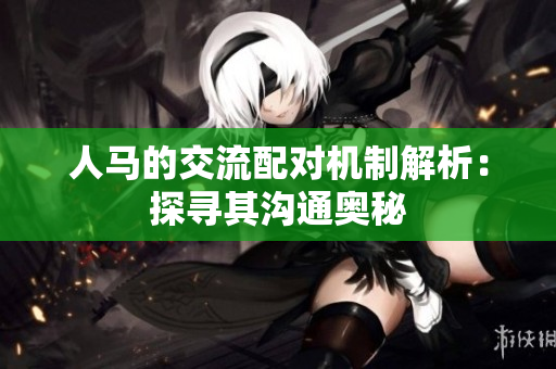 人馬的交流配對(duì)機(jī)制解析：探尋其溝通奧秘