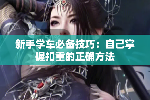 新手學(xué)車必備技巧：自己掌握扣重的正確方法