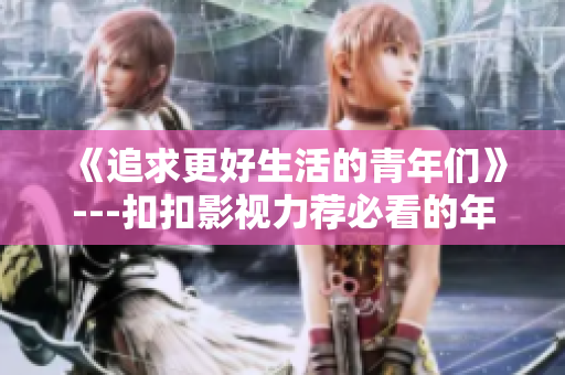 《追求更好生活的青年們》---扣扣影視力薦必看的年輕人生活劇