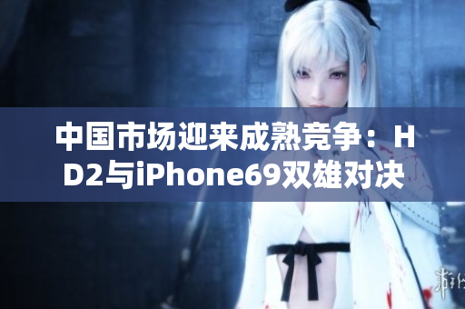 中國(guó)市場(chǎng)迎來(lái)成熟競(jìng)爭(zhēng)：HD2與iPhone69雙雄對(duì)決