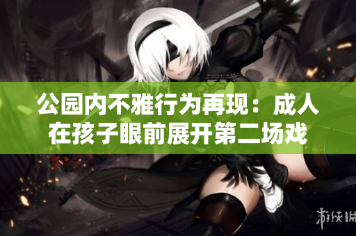 公園內(nèi)不雅行為再現(xiàn)：成人在孩子眼前展開第二場(chǎng)戲