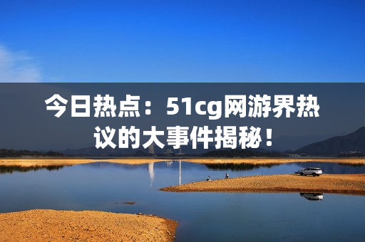 今日熱點(diǎn)：51cg網(wǎng)游界熱議的大事件揭秘！