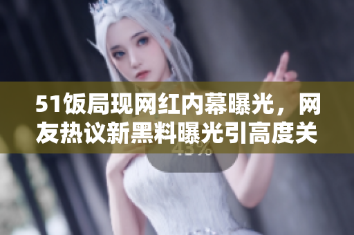 51飯局現(xiàn)網(wǎng)紅內(nèi)幕曝光，網(wǎng)友熱議新黑料曝光引高度關注