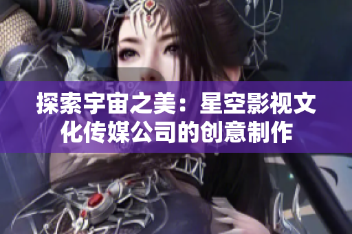 探索宇宙之美：星空影視文化傳媒公司的創(chuàng)意制作