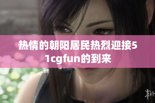 熱情的朝陽居民熱烈迎接51cgfun的到來