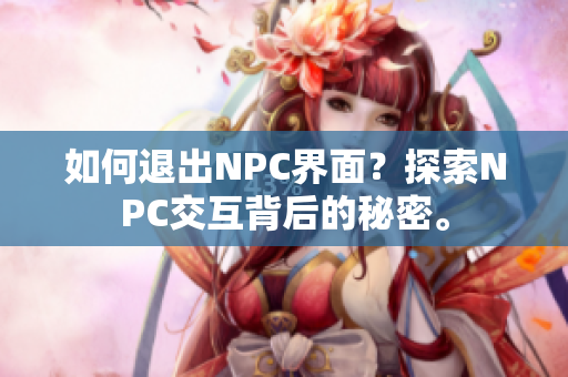 如何退出NPC界面？探索NPC交互背后的秘密。
