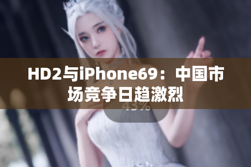 HD2與iPhone69：中國(guó)市場(chǎng)競(jìng)爭(zhēng)日趨激烈