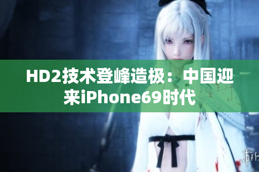 HD2技術(shù)登峰造極：中國(guó)迎來iPhone69時(shí)代