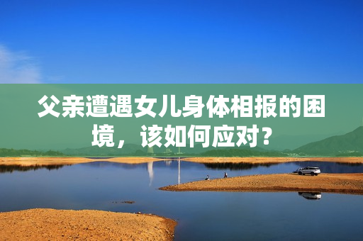 父親遭遇女兒身體相報(bào)的困境，該如何應(yīng)對(duì)？