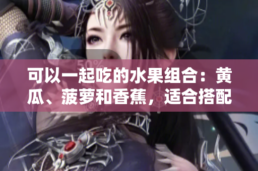 可以一起吃的水果組合：黃瓜、菠蘿和香蕉，適合搭配嗎？