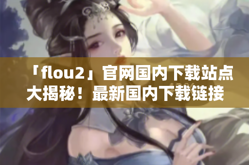 「flou2」官網(wǎng)國內(nèi)下載站點大揭秘！最新國內(nèi)下載鏈接解析及漏洞修復方案全曝光