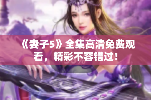 《妻子5》全集高清免費觀看，精彩不容錯過！