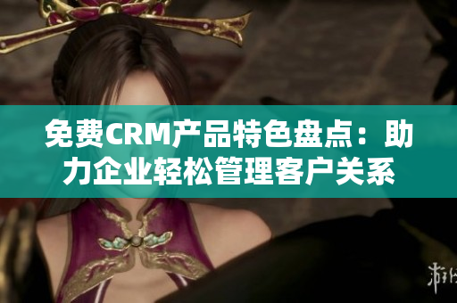 免費(fèi)CRM產(chǎn)品特色盤點(diǎn)：助力企業(yè)輕松管理客戶關(guān)系