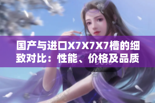 國產(chǎn)與進(jìn)口X7X7X7槽的細(xì)致對(duì)比：性能、價(jià)格及品質(zhì)分析