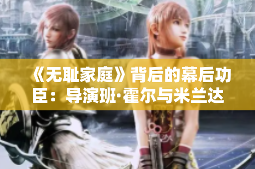 《無(wú)恥家庭》背后的幕后功臣：導(dǎo)演班·霍爾與米蘭達(dá)·貝爾福特