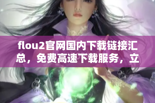 flou2官網(wǎng)國(guó)內(nèi)下載鏈接匯總，免費(fèi)高速下載服務(wù)，立即獲取最新版本