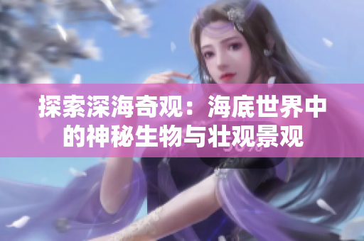 探索深海奇觀(guān)：海底世界中的神秘生物與壯觀(guān)景觀(guān)