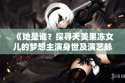 《她是誰？探尋天美果凍女兒的夢(mèng)想主演身世及演藝脈絡(luò)》