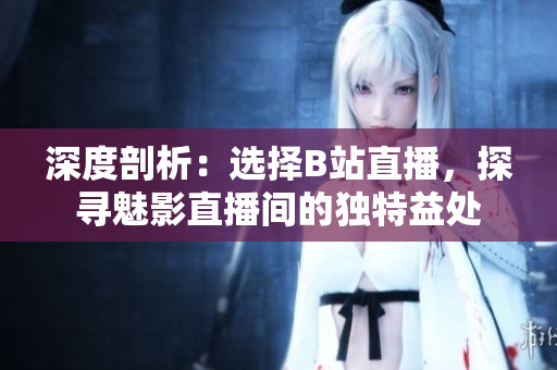 深度剖析：選擇B站直播，探尋魅影直播間的獨(dú)特益處