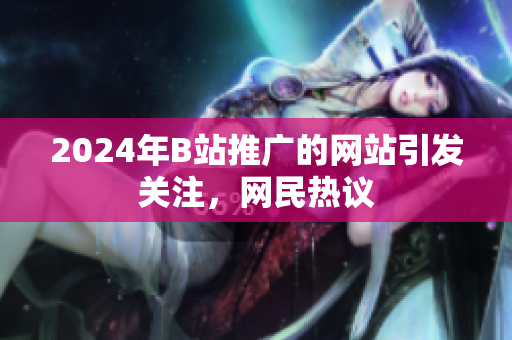 2024年B站推廣的網(wǎng)站引發(fā)關(guān)注，網(wǎng)民熱議