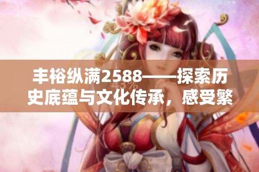 豐?？v滿2588——探索歷史底蘊(yùn)與文化傳承，感受繁榮興盛的魅力