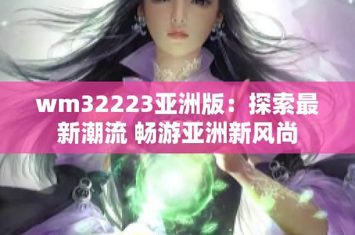 wm32223亞洲版：探索最新潮流 暢游亞洲新風(fēng)尚