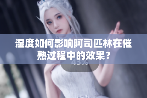 濕度如何影響阿司匹林在催熟過(guò)程中的效果？