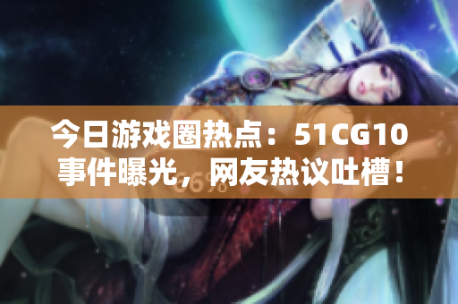 今日游戲圈熱點(diǎn)：51CG10事件曝光，網(wǎng)友熱議吐槽！