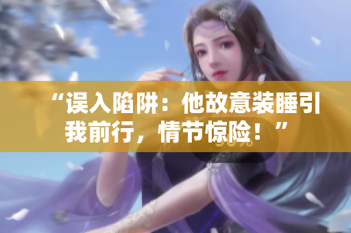 “誤入陷阱：他故意裝睡引我前行，情節(jié)驚險(xiǎn)！”