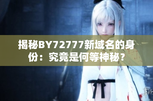 揭秘BY72777新域名的身份：究竟是何等神秘？