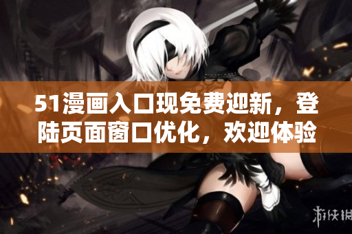 51漫畫入口現(xiàn)免費(fèi)迎新，登陸頁面窗口優(yōu)化，歡迎體驗(yàn)！