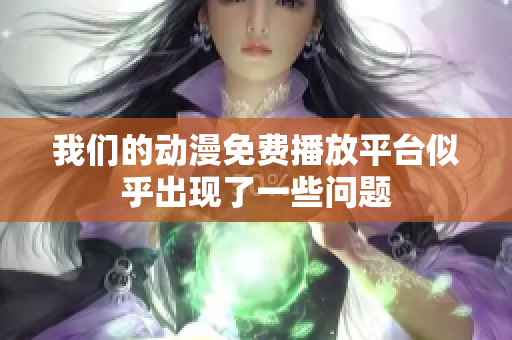 我們的動(dòng)漫免費(fèi)播放平臺(tái)似乎出現(xiàn)了一些問題