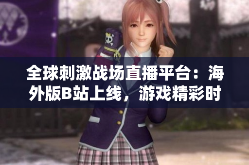 全球刺激戰(zhàn)場(chǎng)直播平臺(tái)：海外版B站上線，游戲精彩時(shí)刻盡收眼底！
