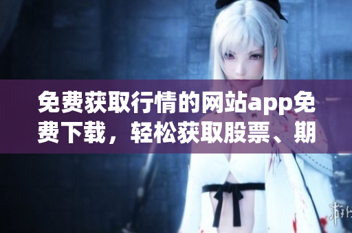 免費(fèi)獲取行情的網(wǎng)站app免費(fèi)下載，輕松獲取股票、期貨等最新行情