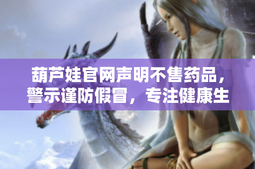 葫蘆娃官網(wǎng)聲明不售藥品，警示謹(jǐn)防假冒，專注健康生活宣揚(yáng)正能量
