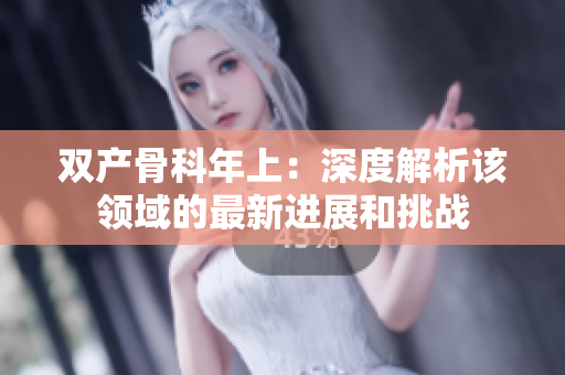 雙產(chǎn)骨科年上：深度解析該領(lǐng)域的最新進(jìn)展和挑戰(zhàn)