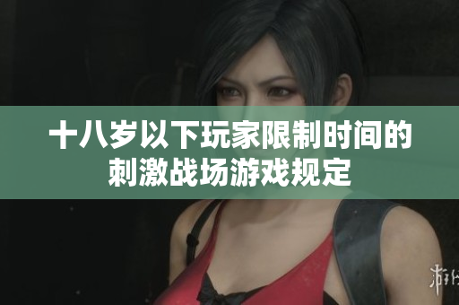 十八歲以下玩家限制時(shí)間的刺激戰(zhàn)場游戲規(guī)定