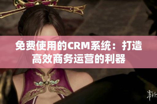 免費(fèi)使用的CRM系統(tǒng)：打造高效商務(wù)運(yùn)營(yíng)的利器