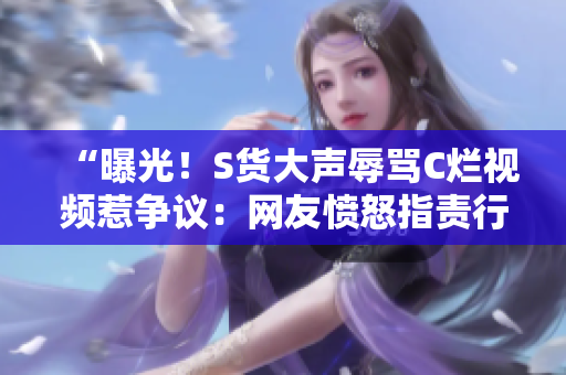 “曝光！S貨大聲辱罵C爛視頻惹爭(zhēng)議：網(wǎng)友憤怒指責(zé)行為低俗愚蠢！”