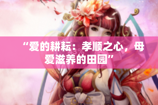 “愛(ài)的耕耘：孝順之心，母愛(ài)滋養(yǎng)的田園”