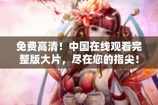 免費(fèi)高清！中國在線觀看完整版大片，盡在您的指尖！