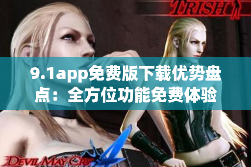 9.1app免費(fèi)版下載優(yōu)勢盤點(diǎn)：全方位功能免費(fèi)體驗(yàn)