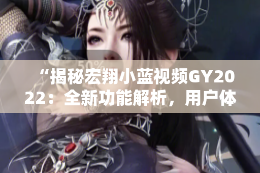 “揭秘宏翔小藍(lán)視頻GY2022：全新功能解析，用戶(hù)體驗(yàn)升級(jí)！”