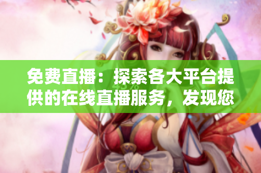 免費(fèi)直播：探索各大平臺提供的在線直播服務(wù)，發(fā)現(xiàn)您的理想直播平臺！