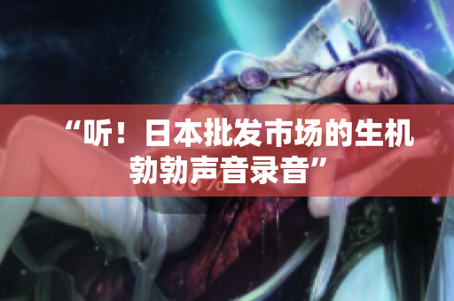 “聽！日本批發(fā)市場(chǎng)的生機(jī)勃勃聲音錄音”