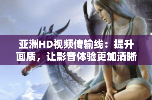 亞洲HD視頻傳輸線：提升畫質(zhì)，讓影音體驗更加清晰