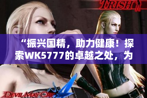 “振興國精，助力健康！探索WK5777的卓越之處，為您解析國精產(chǎn)品的新活力”