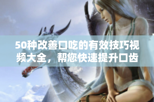 50種改善口吃的有效技巧視頻大全，幫您快速提升口齒表達能力